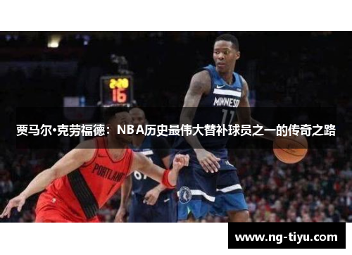 贾马尔·克劳福德：NBA历史最伟大替补球员之一的传奇之路