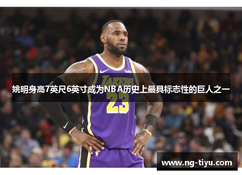 姚明身高7英尺6英寸成为NBA历史上最具标志性的巨人之一