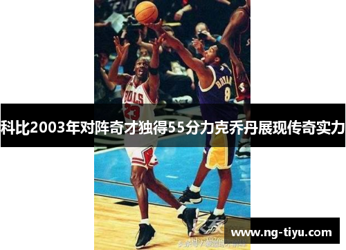 科比2003年对阵奇才独得55分力克乔丹展现传奇实力