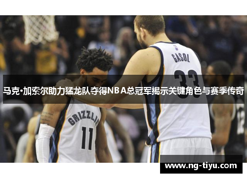 马克·加索尔助力猛龙队夺得NBA总冠军揭示关键角色与赛季传奇