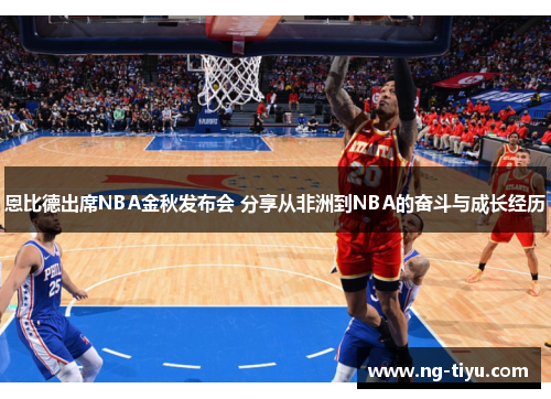 恩比德出席NBA金秋发布会 分享从非洲到NBA的奋斗与成长经历