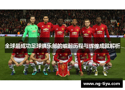 全球最成功足球俱乐部的崛起历程与辉煌成就解析