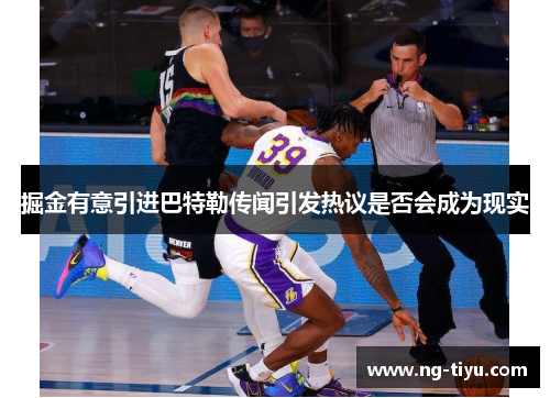 掘金有意引进巴特勒传闻引发热议是否会成为现实