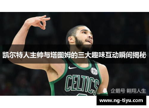 凯尔特人主帅与塔图姆的三大趣味互动瞬间揭秘