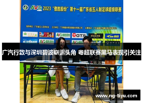 广汽行致与深圳碧波崭露头角 粤超联赛黑马表现引关注