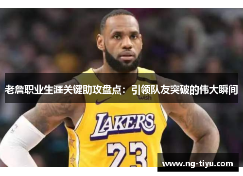 老詹职业生涯关键助攻盘点：引领队友突破的伟大瞬间