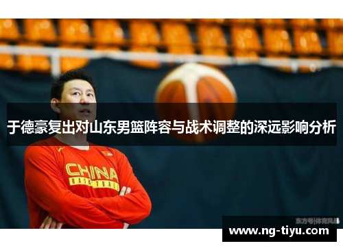 于德豪复出对山东男篮阵容与战术调整的深远影响分析