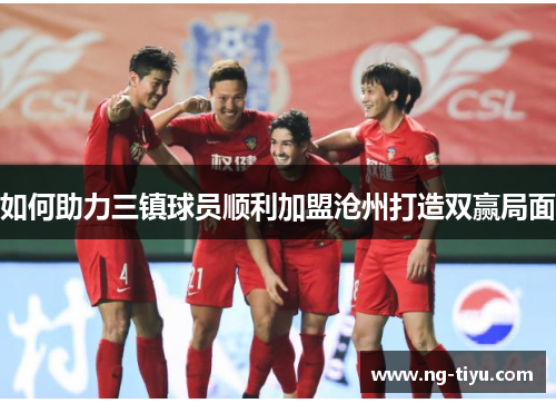 如何助力三镇球员顺利加盟沧州打造双赢局面