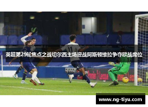 英超第29轮焦点之战切尔西主场迎战阿斯顿维拉争夺欧战席位