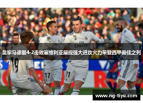 皇家马德里4-2击败塞维利亚展现强大进攻火力荣登西甲最佳之列