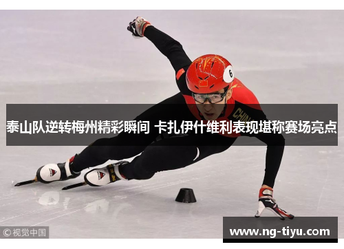 泰山队逆转梅州精彩瞬间 卡扎伊什维利表现堪称赛场亮点