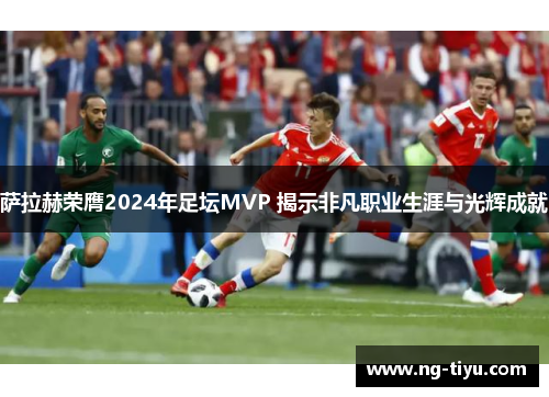 萨拉赫荣膺2024年足坛MVP 揭示非凡职业生涯与光辉成就