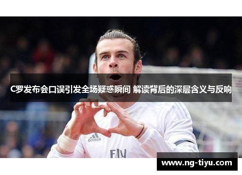 C罗发布会口误引发全场疑惑瞬间 解读背后的深层含义与反响