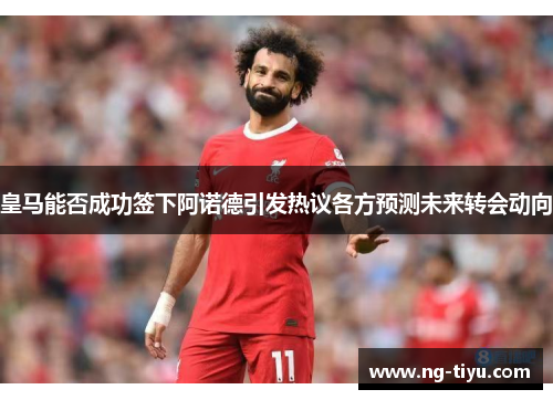 皇马能否成功签下阿诺德引发热议各方预测未来转会动向