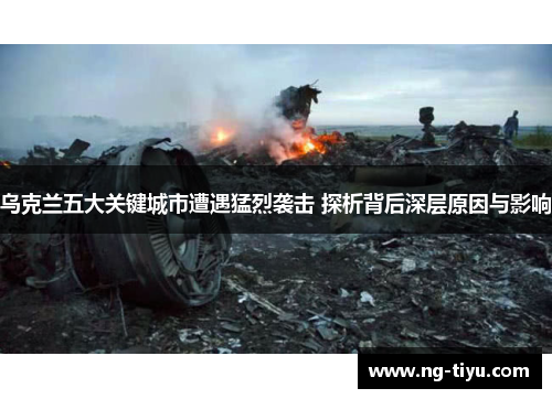 乌克兰五大关键城市遭遇猛烈袭击 探析背后深层原因与影响