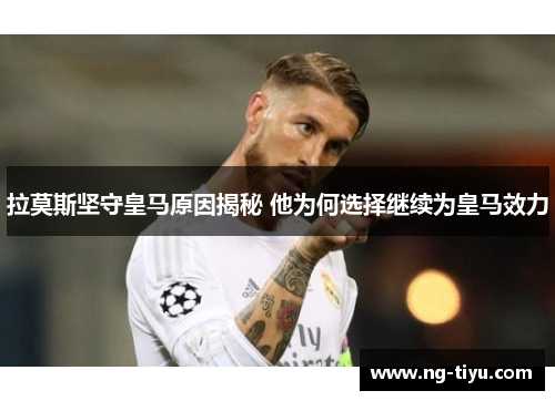 拉莫斯坚守皇马原因揭秘 他为何选择继续为皇马效力