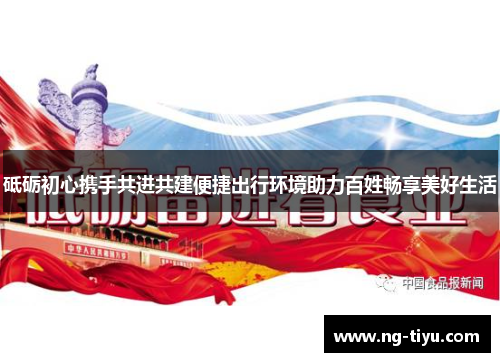 砥砺初心携手共进共建便捷出行环境助力百姓畅享美好生活