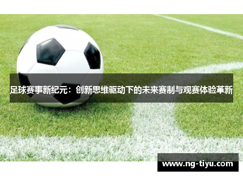 足球赛事新纪元：创新思维驱动下的未来赛制与观赛体验革新