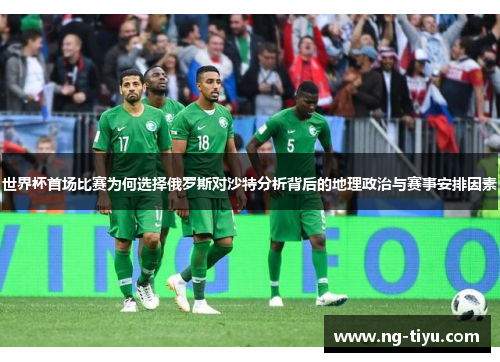 世界杯首场比赛为何选择俄罗斯对沙特分析背后的地理政治与赛事安排因素