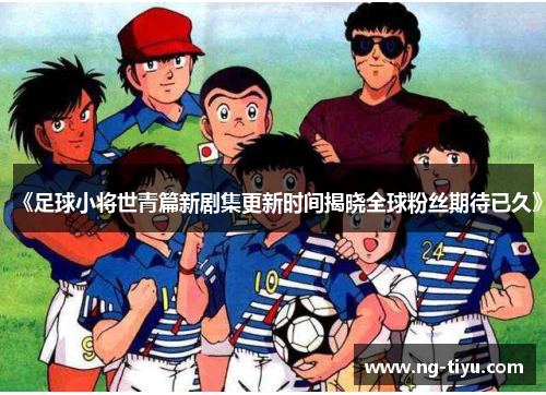 《足球小将世青篇新剧集更新时间揭晓全球粉丝期待已久》