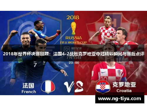 2018年世界杯决赛回顾：法国4-2战胜克罗地亚夺冠精彩瞬间与赛后点评