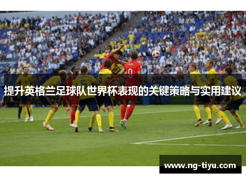 提升英格兰足球队世界杯表现的关键策略与实用建议