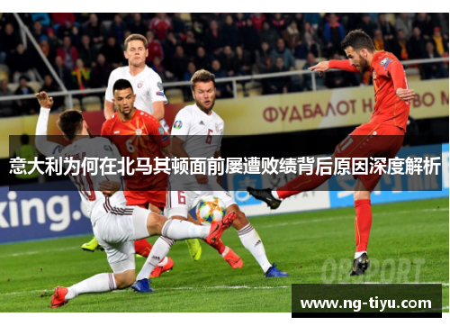 意大利为何在北马其顿面前屡遭败绩背后原因深度解析